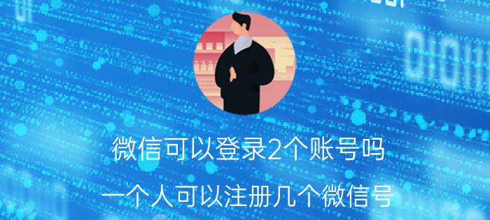 微信可以登录2个账号吗 一个人可以注册几个微信号？